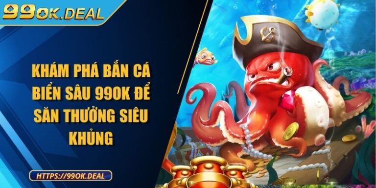 Khám phá bắn cá biển sâu 99OK để săn thưởng siêu khủng