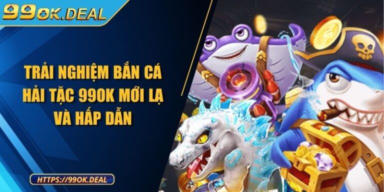 Trải nghiệm bắn cá Hải Tặc 99OK mới lạ và hấp dẫn