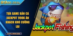 Tựa game bắn cá Jackpot 99OK ăn khách khó cưỡng lại