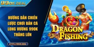 Hướng dẫn chiến lược chơi bắn cá Long Vương 99OK thắng lớn