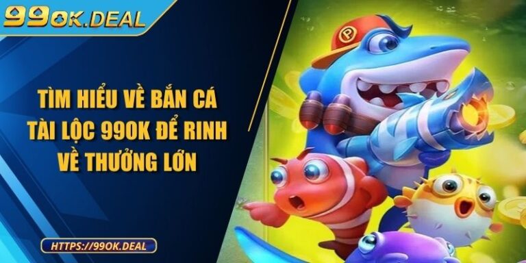 Tìm hiểu về bắn cá tài lộc 99OK để rinh về thưởng lớn