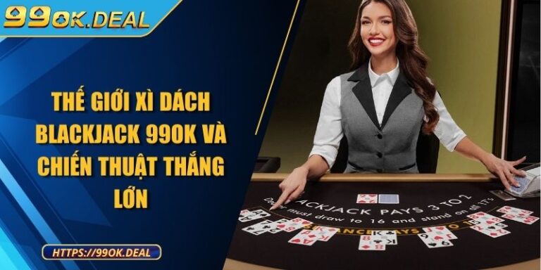 Thế giới xì dách Blackjack 99OK và chiến thuật thắng lớn