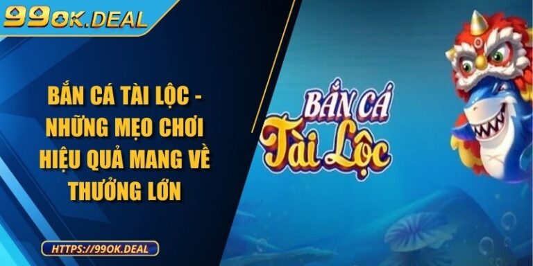 Bắn cá Tài Lộc - Những mẹo chơi hiệu quả mang về thưởng lớn 5 ban ca tai loc