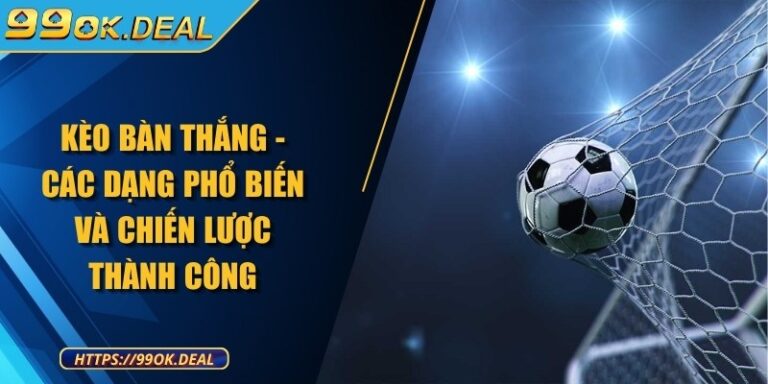 Kèo bàn thắng - Các dạng phổ biến và chiến lược thành công 2 keo ban thang