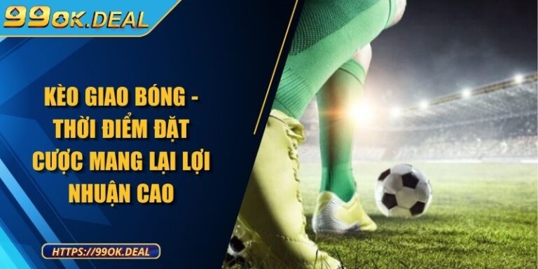 Kèo giao bóng - Thời điểm đặt cược mang lại lợi nhuận cao 4 keo giao bong